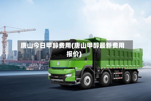 唐山今日甲醇费用(唐山甲醇最新费用报价)