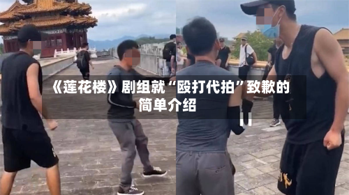 《莲花楼》剧组就“殴打代拍”致歉的简单介绍