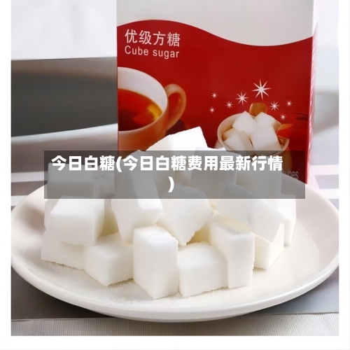 今日白糖(今日白糖费用最新行情)-第2张图片