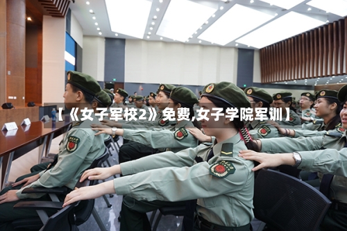 【《女子军校2》免费,女子学院军训】