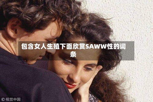 包含女人生殖下面欣赏SAWW性的词条-第2张图片