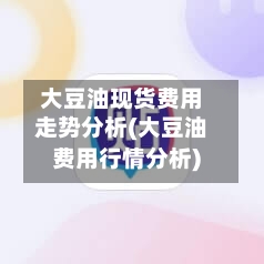大豆油现货费用走势分析(大豆油费用行情分析)