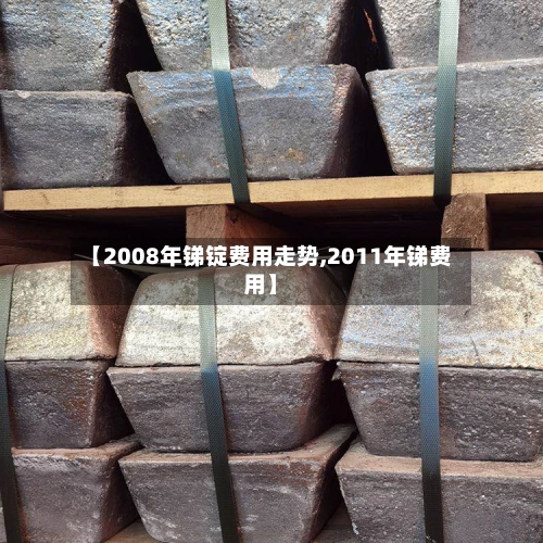 【2008年锑锭费用走势,2011年锑费用】