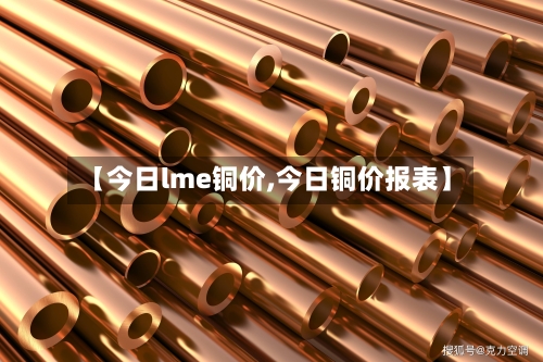 【今日lme铜价,今日铜价报表】-第2张图片