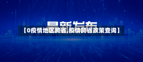 【0疫情地区跨省,疫情跨省政策查询】-第2张图片
