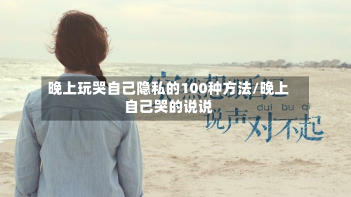 晚上玩哭自己隐私的100种方法/晚上自己哭的说说