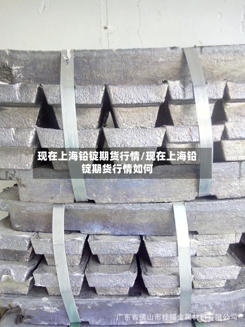 现在上海铅锭期货行情/现在上海铅锭期货行情如何