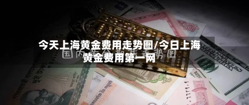 今天上海黄金费用走势图/今日上海黄金费用第一网-第2张图片