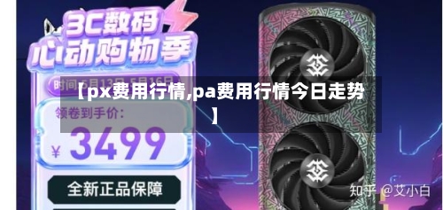 【px费用行情,pa费用行情今日走势】
