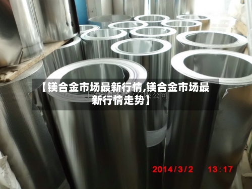 【镁合金市场最新行情,镁合金市场最新行情走势】
