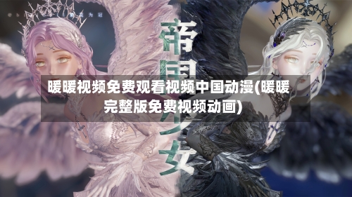 暖暖视频免费观看视频中国动漫(暖暖完整版免费视频动画)-第2张图片