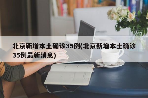 北京新增本土确诊35例(北京新增本土确诊35例最新消息)