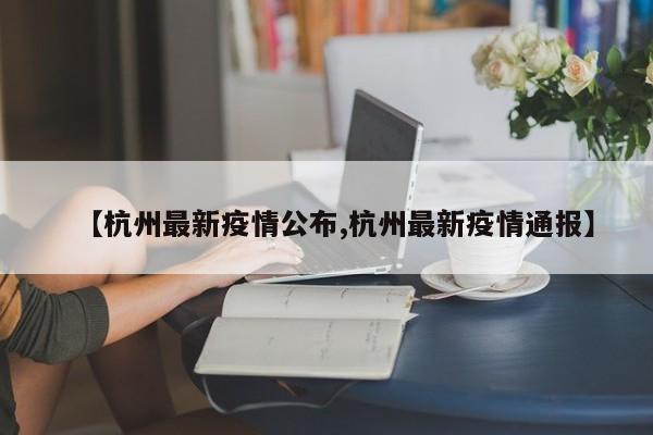 【杭州最新疫情公布,杭州最新疫情通报】