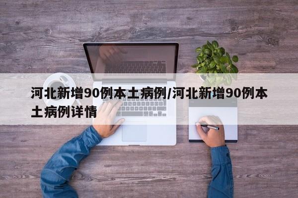 河北新增90例本土病例/河北新增90例本土病例详情