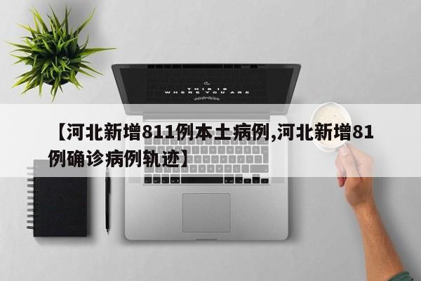 【河北新增811例本土病例,河北新增81例确诊病例轨迹】