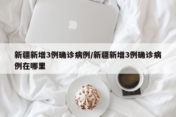 新疆新增3例确诊病例/新疆新增3例确诊病例在哪里