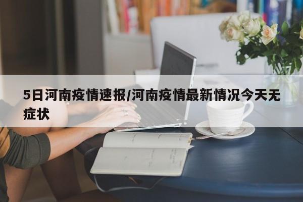 5日河南疫情速报/河南疫情最新情况今天无症状