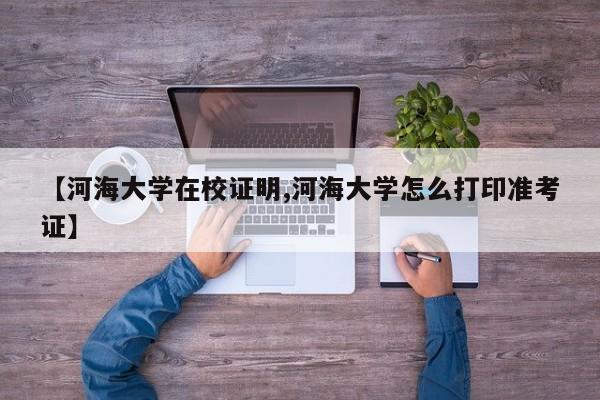 【河海大学在校证明,河海大学怎么打印准考证】