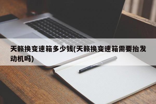 天籁换变速箱多少钱(天籁换变速箱需要抬发动机吗)