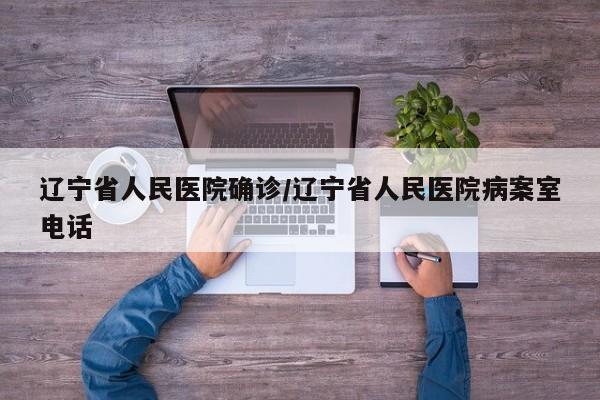 辽宁省人民医院确诊/辽宁省人民医院病案室电话
