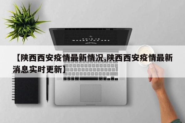 【陕西西安疫情最新情况,陕西西安疫情最新消息实时更新】