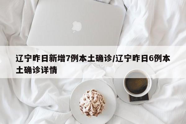 辽宁昨日新增7例本土确诊/辽宁昨日6例本土确诊详情