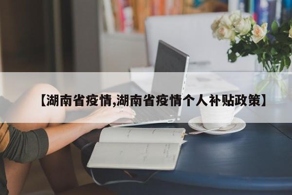 【湖南省疫情,湖南省疫情个人补贴政策】
