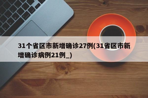 31个省区市新增确诊27例(31省区市新增确诊病例21例_)