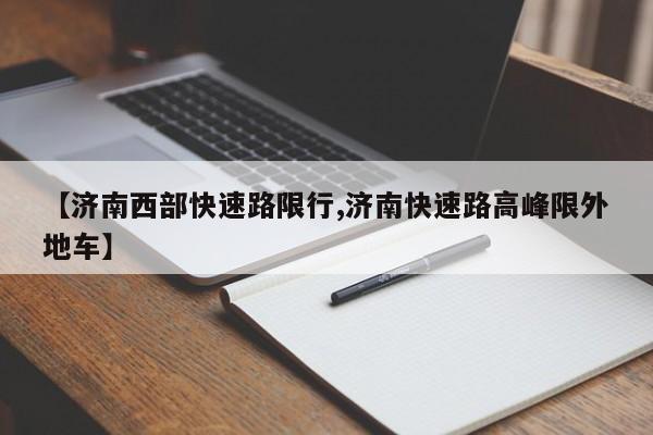 【济南西部快速路限行,济南快速路高峰限外地车】