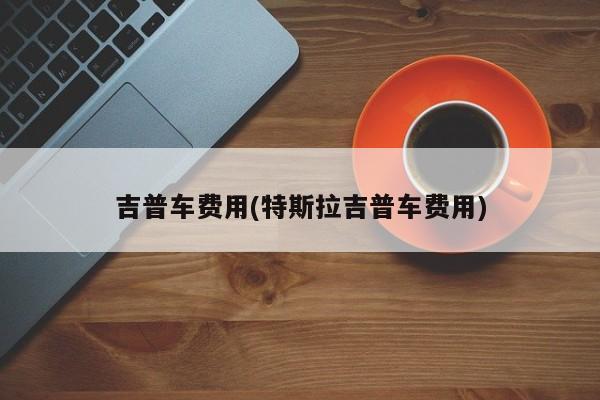 吉普车费用(特斯拉吉普车费用)
