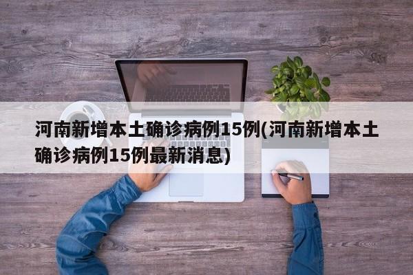 河南新增本土确诊病例15例(河南新增本土确诊病例15例最新消息)