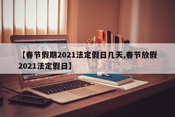 【春节假期2021法定假日几天,春节放假2021法定假日】