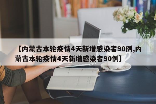 【内蒙古本轮疫情4天新增感染者90例,内蒙古本轮疫情4天新增感染者90例】