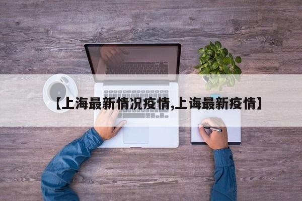 【上海最新情况疫情,上诲最新疫情】