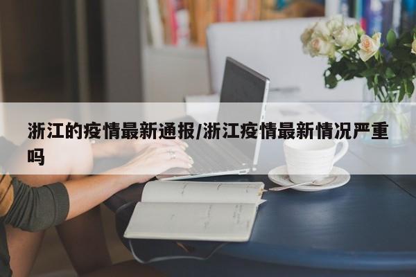 浙江的疫情最新通报/浙江疫情最新情况严重吗