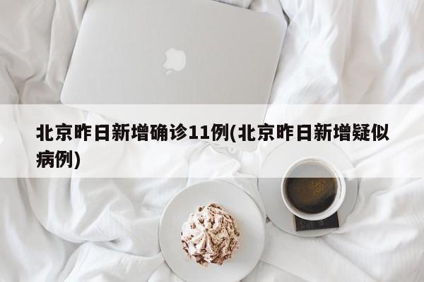 北京昨日新增确诊11例(北京昨日新增疑似病例)