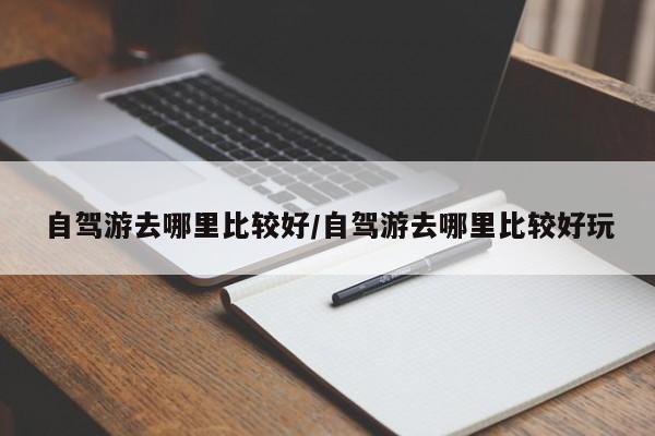 自驾游去哪里比较好/自驾游去哪里比较好玩