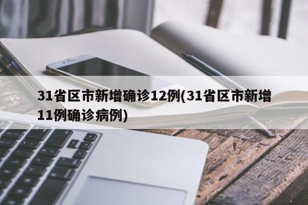 31省区市新增确诊12例(31省区市新增11例确诊病例)