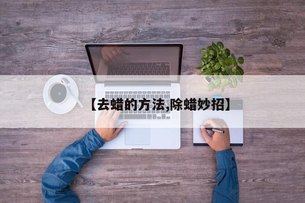 【去蜡的方法,除蜡妙招】