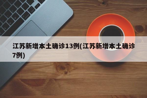 江苏新增本土确诊13例(江苏新增本土确诊7例)