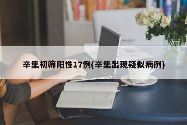 辛集初筛阳性17例(辛集出现疑似病例)