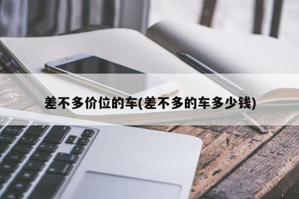 差不多价位的车(差不多的车多少钱)