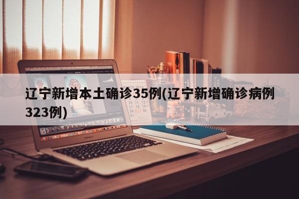 辽宁新增本土确诊35例(辽宁新增确诊病例323例)