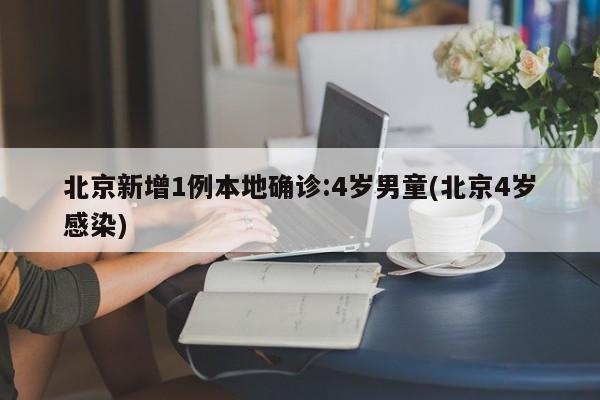 北京新增1例本地确诊:4岁男童(北京4岁感染)