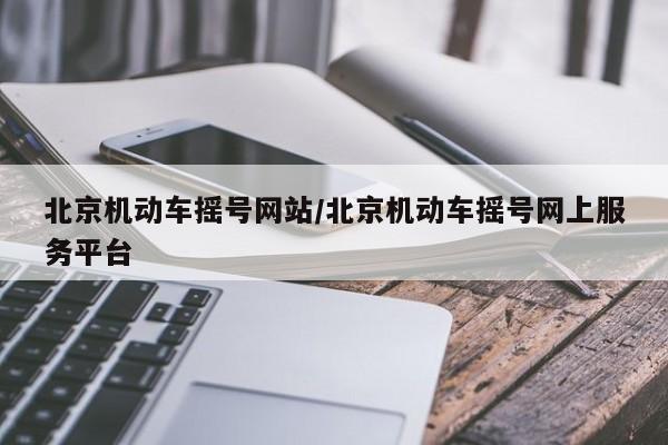 北京机动车摇号网站/北京机动车摇号网上服务平台