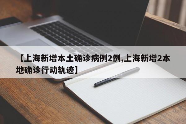 【上海新增本土确诊病例2例,上海新增2本地确诊行动轨迹】