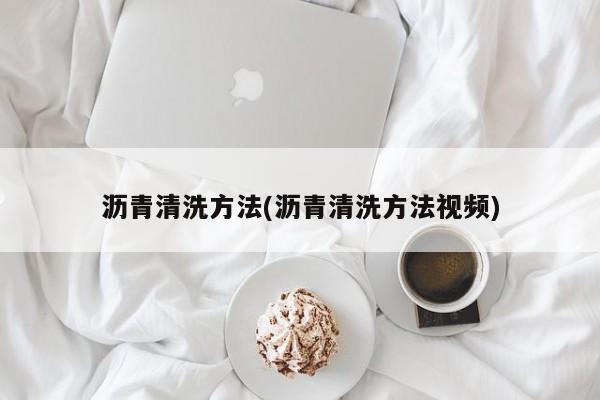 沥青清洗方法(沥青清洗方法视频)