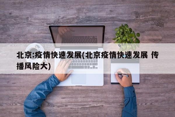北京:疫情快速发展(北京疫情快速发展 传播风险大)