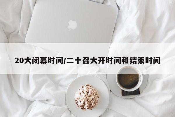 20大闭幕时间/二十召大开时间和结束时间