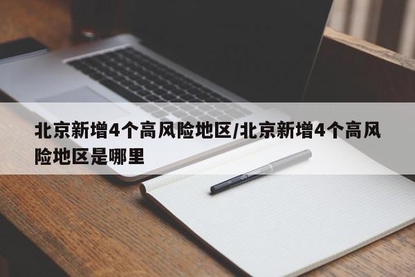 北京新增4个高风险地区/北京新增4个高风险地区是哪里